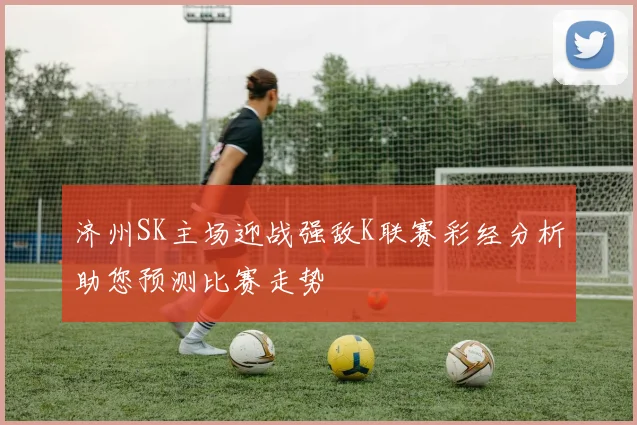 济州SK主场迎战强敌K联赛彩经分析助您预测比赛走势